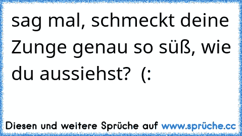 sag mal, schmeckt deine Zunge genau so süß, wie du aussiehst?  (: