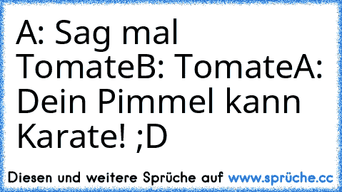 A: Sag mal Tomate
B: Tomate
A: Dein Pimmel kann Karate! ;D