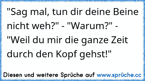 "Sag mal, tun dir deine Beine nicht weh?" - "Warum?" - "Weil du mir die ganze Zeit durch den Kopf gehst!"