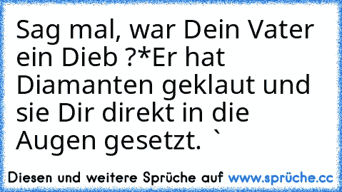 Sag mal, war Dein Vater ein Dieb ?*
Er hat Diamanten geklaut und sie Dir direkt in die Augen gesetzt. ♥`