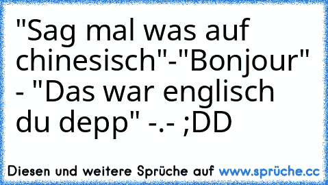 "Sag mal was auf chinesisch"
-"Bonjour" - "Das war englisch du depp" -.- ;DD