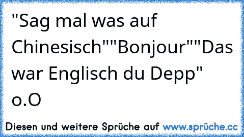 "Sag mal was auf Chinesisch"
"Bonjour"
"Das war Englisch du Depp" o.O