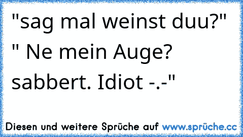 "sag mal weinst duu?" " Ne mein Auge? sabbert. Idiot -.-"