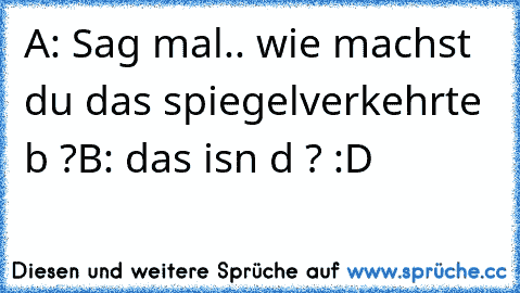 A: Sag mal.. wie machst du das spiegelverkehrte b ?
B: das isn d ? :D