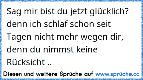 Sag mir bist du jetzt glücklich? denn ich schlaf schon seit Tagen nicht mehr wegen dir, denn du nimmst keine Rücksicht ..