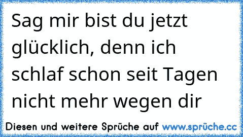 Sag mir bist du jetzt glücklich, denn ich schlaf schon seit Tagen nicht mehr wegen dir