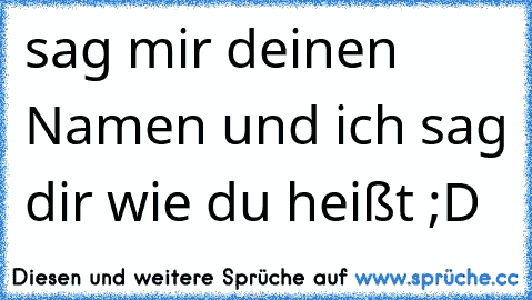 sag mir deinen Namen und ich sag dir wie du heißt ;D