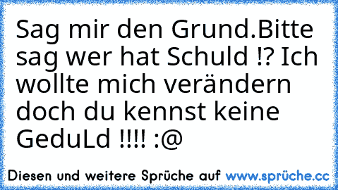 Sag mir den Grund.Bitte sag wer hat Schuld !? Ich wollte mich verändern doch du kennst keine GeduLd !!!! :@