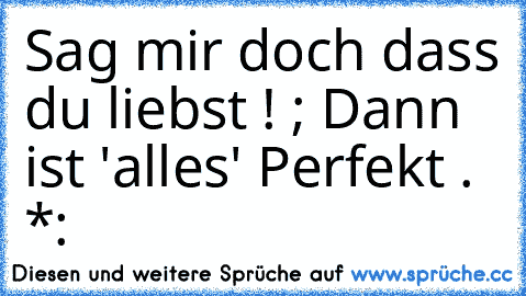 Sag mir doch dass du liebst ! ; Dann ist 'alles' Perfekt . *: