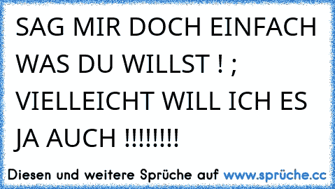 SAG MIR DOCH EINFACH WAS DU WILLST ! ; VIELLEICHT WILL ICH ES JA AUCH !!!!!!!!