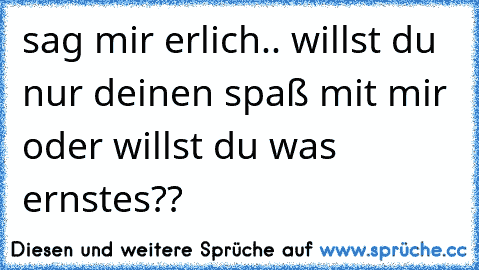 sag mir erlich.. willst du nur deinen spaß mit mir oder willst du was ernstes??