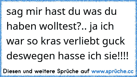 sag mir hast du was du haben wolltest?.. ja ich war so kras verliebt guck deswegen hasse ich sie!!!!