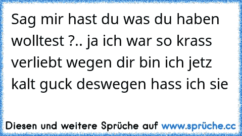 Sag mir hast du was du haben wolltest ?.. ja ich war so krass verliebt wegen dir bin ich jetz kalt guck deswegen hass ich sie