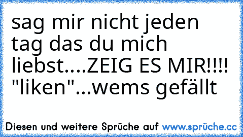 sag mir nicht jeden tag das du mich liebst....ZEIG ES MIR!!!! ♥
"liken"...wems gefällt