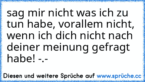 sag mir nicht was ich zu tun habe, vorallem nicht, wenn ich dich nicht nach deiner meinung gefragt habe! -.-