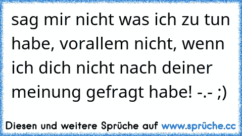 sag mir nicht was ich zu tun habe, vorallem nicht, wenn ich dich nicht nach deiner meinung gefragt habe! -.- ;)