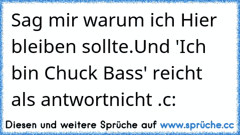 Sag mir warum ich Hier bleiben sollte.
Und 'Ich bin Chuck Bass' reicht als antwortnicht .
c: