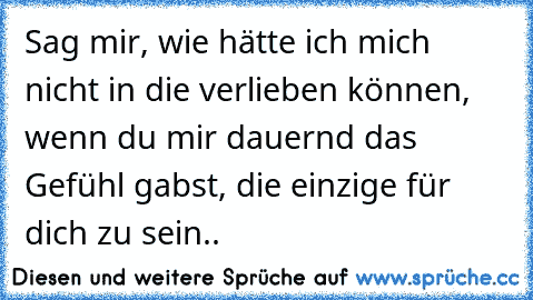 Sag mir, wie hätte ich mich nicht in die verlieben können, wenn du mir dauernd das Gefühl gabst, die einzige für dich zu sein..