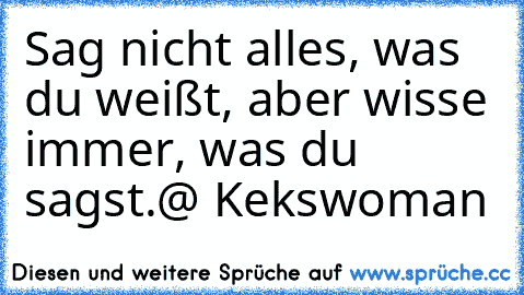 Sag nicht alles, was du weißt, aber wisse immer, was du sagst.
@ Kekswoman