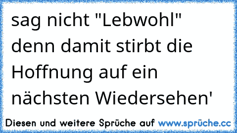 sag nicht "Lebwohl" denn damit stirbt die Hoffnung auf ein nächsten Wiedersehen'