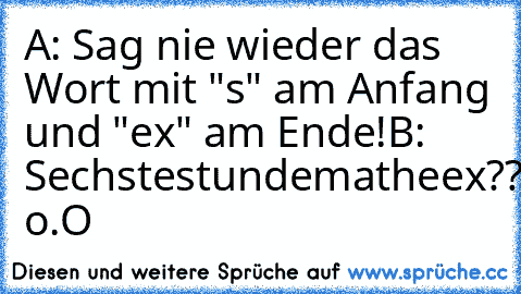 A: Sag nie wieder das Wort mit "s" am Anfang und "ex" am Ende!
B: Sechstestundematheex?? o.O