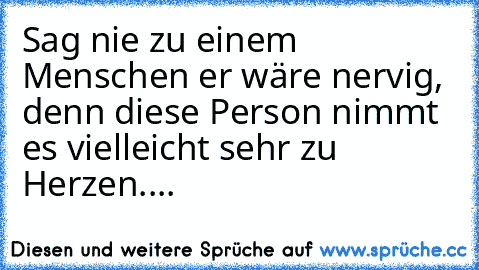 Sag nie zu einem Menschen er wäre nervig, denn diese Person nimmt es vielleicht sehr zu Herzen....