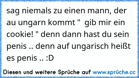 sag niemals zu einen mann, der au ungarn kommt "  gib mir ein cookie! " denn dann hast du sein penis .. denn auf ungarisch heißt es penis .. :D