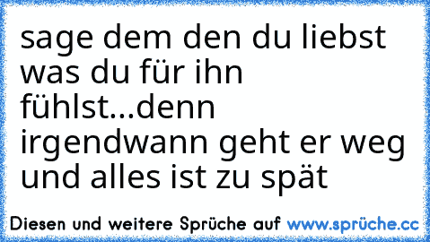 sage dem den du liebst was du für ihn fühlst...
denn irgendwann geht er weg und alles ist zu spät