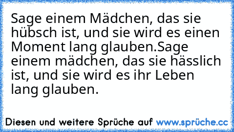 Sage einem Mädchen, das sie hübsch ist, und sie wird es einen Moment lang glauben.
Sage einem mädchen, das sie hässlich ist, und sie wird es ihr Leben lang glauben.