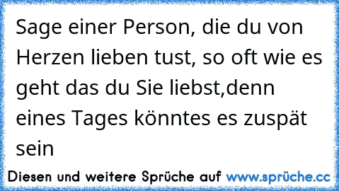 Sage einer Person, die du von Herzen lieben tust, so oft wie es geht das du Sie liebst,denn eines Tages könntes es zuspät sein