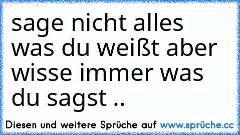 sage nicht alles was du weißt aber wisse immer was du sagst ..