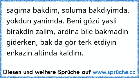 sagima bakdim, soluma bakdiyimda, yokdun yanimda. Beni gözü yasli birakdin zalim, ardina bile bakmadin giderken, bak da gör terk etdiyin  enkazin altinda kaldim.