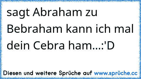 sagt Abraham zu Bebraham kann ich mal dein Cebra ham...:'D