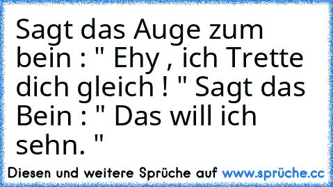 Sagt das Auge zum bein : " Ehy , ich Trette dich gleich ! " Sagt das Bein : " Das will ich sehn. "