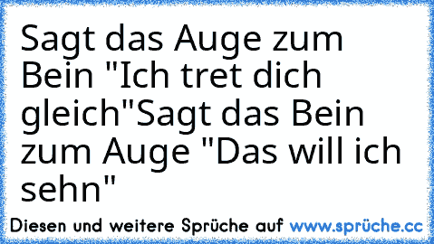 Sagt das Auge zum Bein "Ich tret dich gleich"
Sagt das Bein zum Auge "Das will ich sehn"