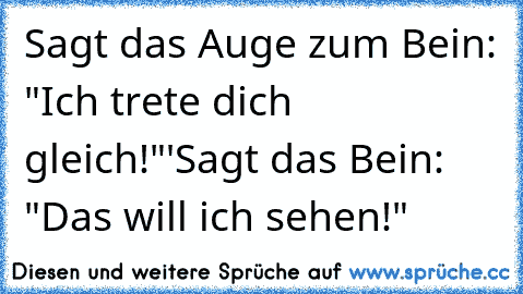 Sagt das Auge zum Bein: "Ich trete dich gleich!"'
Sagt das Bein: "Das will ich sehen!"