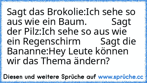 Sagt das Brokolie:Ich sehe so aus wie ein Baum.          Sagt der Pilz:Ich sehe so aus wie ein Regenschirm        Sagt die Bananne:Hey Leute können wir das Thema ändern?