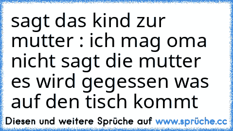 sagt das kind zur mutter : ich mag oma nicht sagt die mutter es wird gegessen was auf den tisch kommt