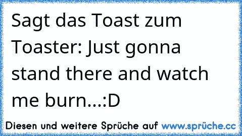 Sagt das Toast zum Toaster: Just gonna stand there and watch me burn...:D