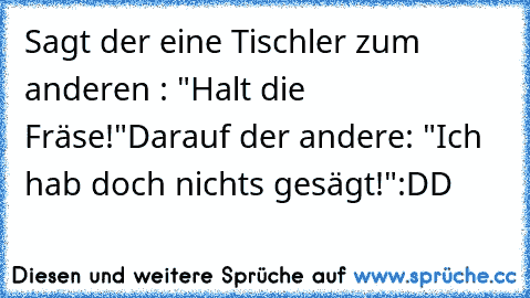 Sagt der eine Tischler zum anderen : "Halt die Fräse!"
Darauf der andere: "Ich hab doch nichts gesägt!"
:DD