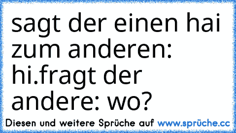 sagt der einen hai zum anderen: hi.
fragt der andere: wo?