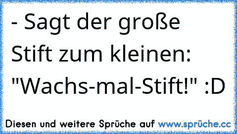 - Sagt der große Stift zum kleinen: "Wachs-mal-Stift!" :D