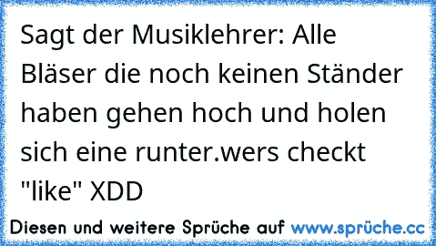 Sagt der Musiklehrer: Alle Bläser die noch keinen Ständer haben gehen hoch und holen sich eine runter.
wers checkt "like" XDD