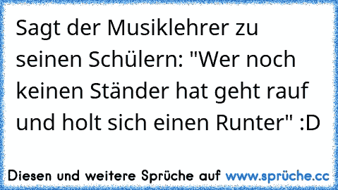 Sagt der Musiklehrer zu seinen﻿ Schülern: "Wer noch keinen Ständer hat geht rauf und holt sich einen Runter" :D