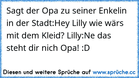 Sagt der Opa zu seiner Enkelin in der Stadt:Hey Lilly wie wärs mit dem Kleid? 
Lilly:Ne das steht dir nich Opa! 
:D