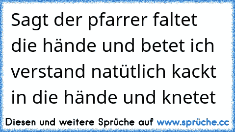 Sagt der pfarrer faltet die hände und betet ich verstand natütlich kackt in die hände und knetet