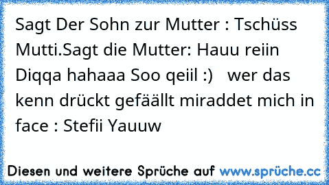 Sagt Der Sohn zur Mutter : Tschüss Mutti.
Sagt die Mutter: Hauu reiin Diqqa 
hahaaa Soo qeiil :) ♥  
wer das kenn drückt gefäällt mir
addet mich in face : Stefii Yauuw