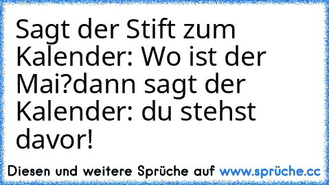 Sagt der Stift zum Kalender: Wo ist der Mai?
dann sagt der Kalender: du stehst davor!