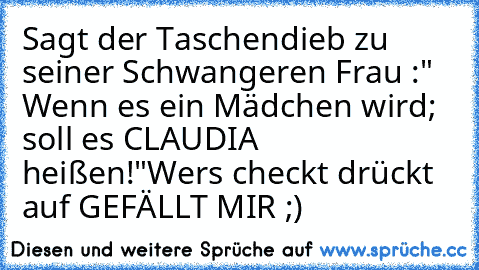 Sagt der Taschendieb zu seiner Schwangeren Frau :" Wenn es ein Mädchen wird; soll es CLAUDIA heißen!"
Wers checkt drückt auf GEFÄLLT MIR ;)