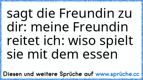 sagt die Freundin zu dir: meine Freundin reitet ich: wiso spielt sie mit dem essen